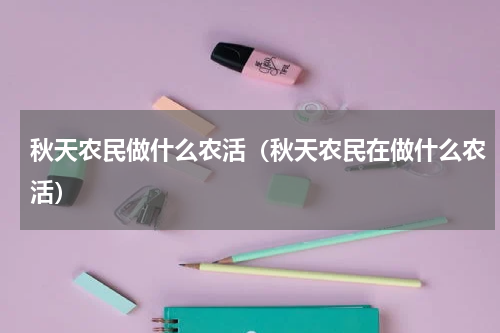 秋天农民做什么农活（秋天农民在做什么农活）