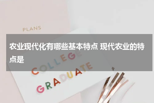农业现代化有哪些基本特点 现代农业的特点是