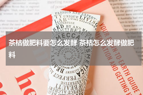 茶枯做肥料要怎么发酵 茶枯怎么发酵做肥料