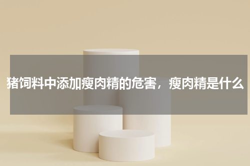 猪饲料中添加瘦肉精的危害，瘦肉精是什么