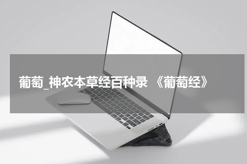 葡萄_神农本草经百种录 《葡萄经》