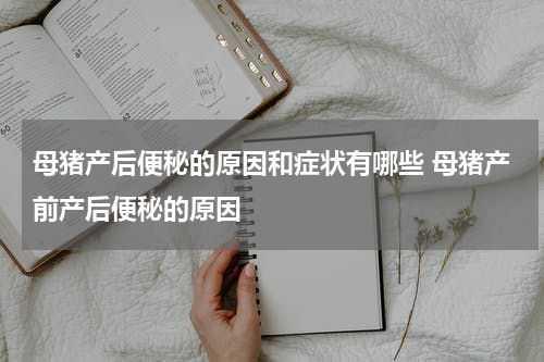 母猪产后便秘的原因和症状有哪些 母猪产前产后便秘的原因