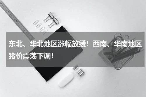 东北、华北地区涨幅放缓！西南、华南地区猪价震荡下调！