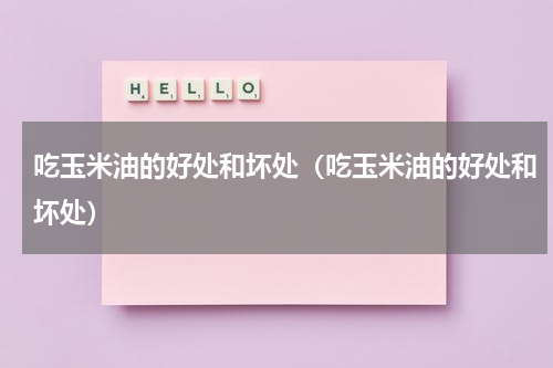 吃玉米油的好处和坏处（吃玉米油的好处和坏处）
