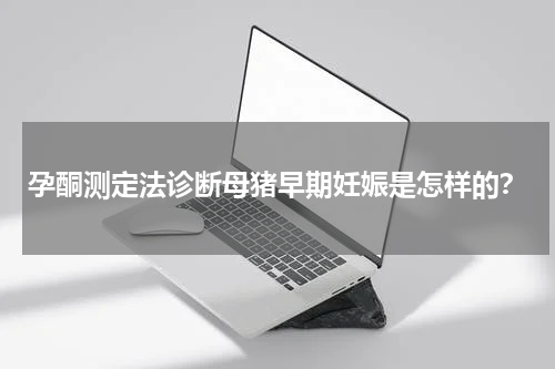 孕酮测定法诊断母猪早期妊娠是怎样的？
