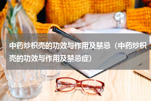 中药炒枳壳的功效与作用及禁忌（中药炒枳壳的功效与作用及禁忌症）