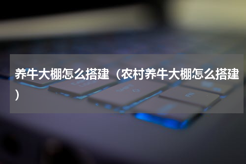 养牛大棚怎么搭建（农村养牛大棚怎么搭建）