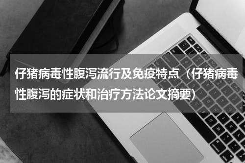 仔猪病毒性腹泻流行及免疫特点（仔猪病毒性腹泻的症状和治疗方法论文摘要）