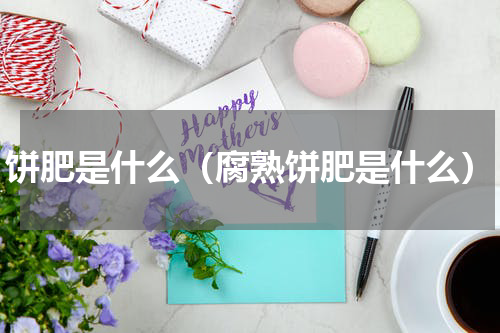 饼肥是什么（腐熟饼肥是什么）