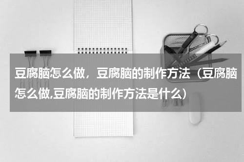 豆腐脑怎么做，豆腐脑的制作方法（豆腐脑怎么做,豆腐脑的制作方法是什么）