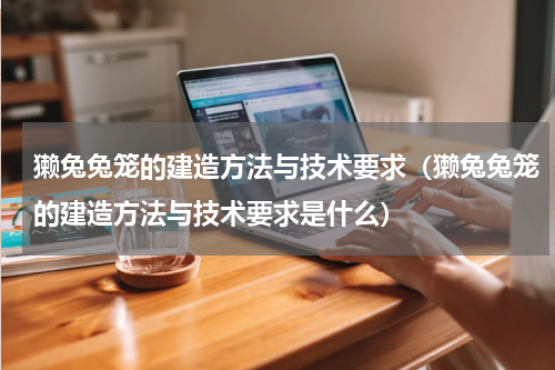 獭兔兔笼的建造方法与技术要求（獭兔兔笼的建造方法与技术要求是什么）