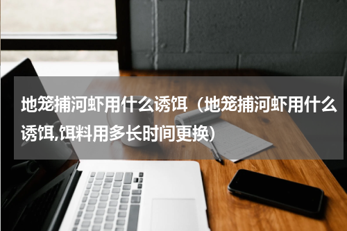 地笼捕河虾用什么诱饵（地笼捕河虾用什么诱饵,饵料用多长时间更换）
