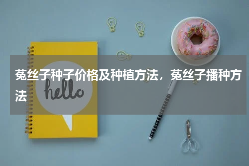 菟丝子种子价格及种植方法，菟丝子播种方法