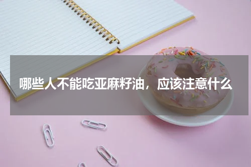 哪些人不能吃亚麻籽油，应该注意什么