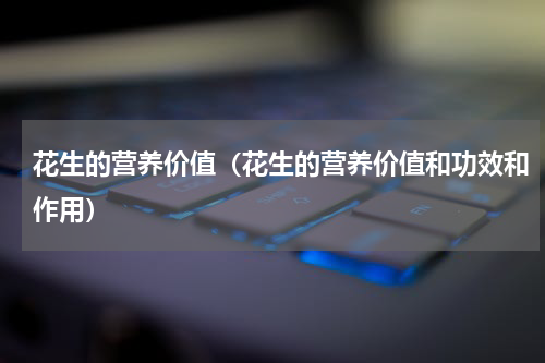 花生的营养价值（花生的营养价值和功效和作用）