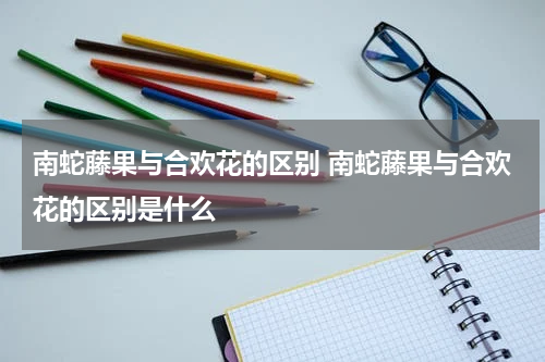 南蛇藤果与合欢花的区别 南蛇藤果与合欢花的区别是什么