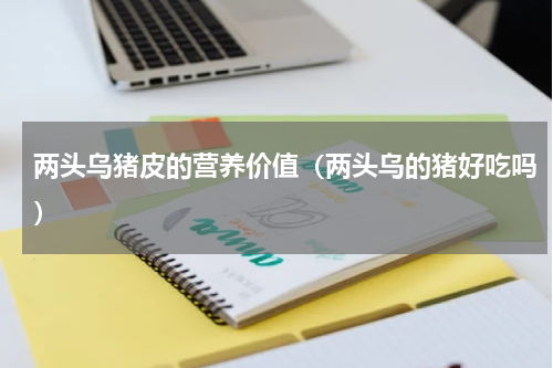 两头乌猪皮的营养价值（两头乌的猪好吃吗）