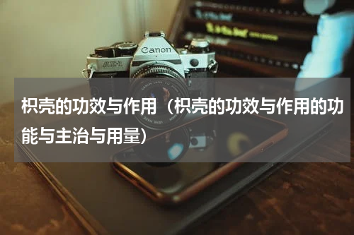 枳壳的功效与作用（枳壳的功效与作用的功能与主治与用量）