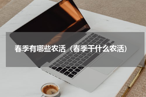春季有哪些农活（春季干什么农活）