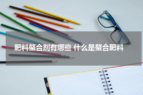 肥料螯合剂有哪些 什么是螯合肥料