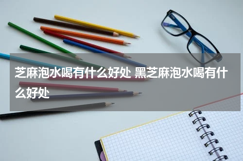 芝麻泡水喝有什么好处 黑芝麻泡水喝有什么好处