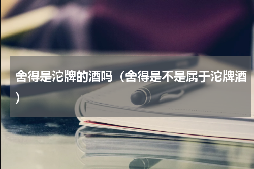 舍得是沱牌的酒吗（舍得是不是属于沱牌酒）