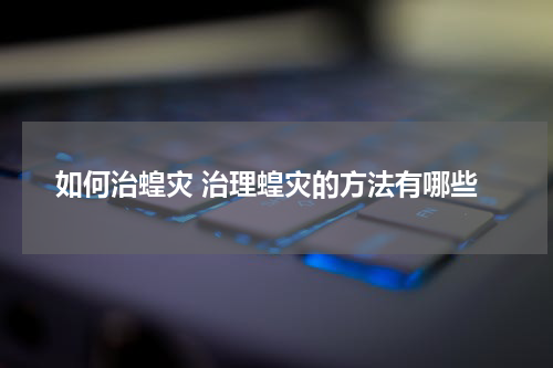 如何治蝗灾 治理蝗灾的方法有哪些