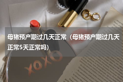 母猪预产期过几天正常（母猪预产期过几天正常5天正常吗）