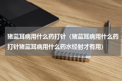 猪蓝耳病用什么药打针（猪蓝耳病用什么药打针猪蓝耳病用什么药水经射才有用）