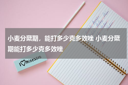 小麦分蘖期，能打多少克多效唑 小麦分蘖期能打多少克多效唑