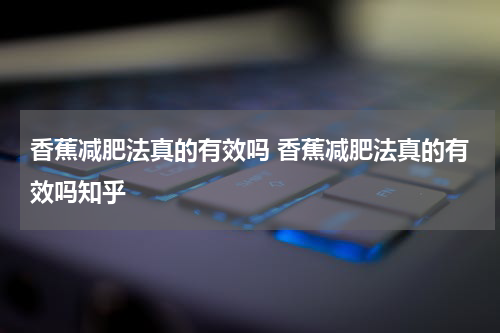 香蕉减肥法真的有效吗 香蕉减肥法真的有效吗知乎