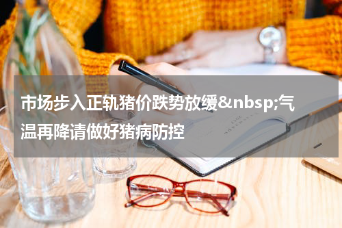 市场步入正轨猪价跌势放缓&nbsp;气温再降请做好猪病防控