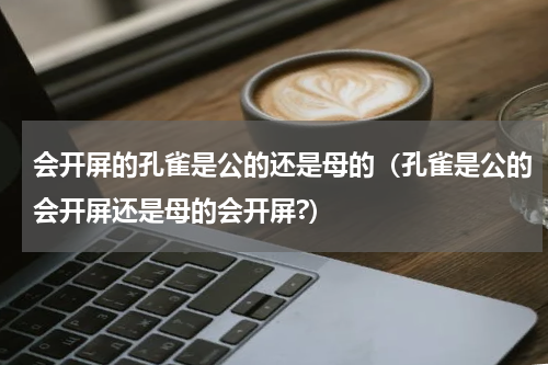 会开屏的孔雀是公的还是母的（孔雀是公的会开屏还是母的会开屏?）