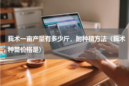 莪术一亩产量有多少斤，附种植方法（莪术种苗价格是）