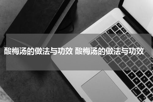 酸梅汤的做法与功效 酸梅汤的做法与功效