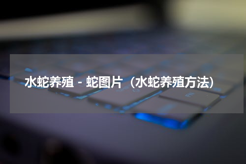 水蛇养殖－蛇图片（水蛇养殖方法）