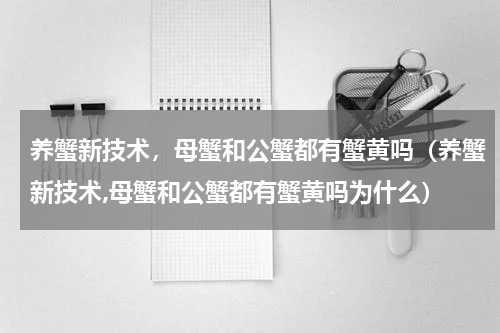 养蟹新技术，母蟹和公蟹都有蟹黄吗（养蟹新技术,母蟹和公蟹都有蟹黄吗为什么）