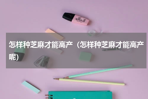 怎样种芝麻才能高产（怎样种芝麻才能高产呢）