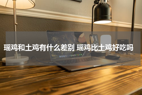 瑶鸡和土鸡有什么差别 瑶鸡比土鸡好吃吗
