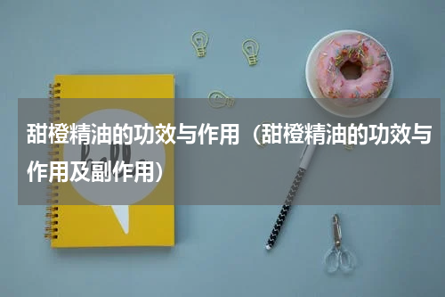 甜橙精油的功效与作用（甜橙精油的功效与作用及副作用）