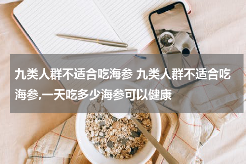 九类人群不适合吃海参 九类人群不适合吃海参,一天吃多少海参可以健康