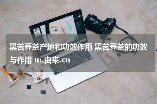 黑苦荞茶产地和功效作用 黑苦荞茶的功效与作用 m.由来.cn