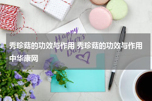 秀珍菇的功效与作用 秀珍菇的功效与作用中华康网