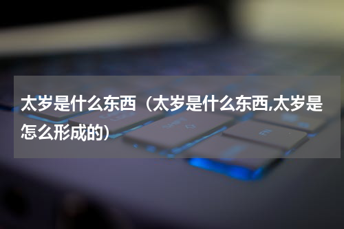 太岁是什么东西（太岁是什么东西,太岁是怎么形成的）