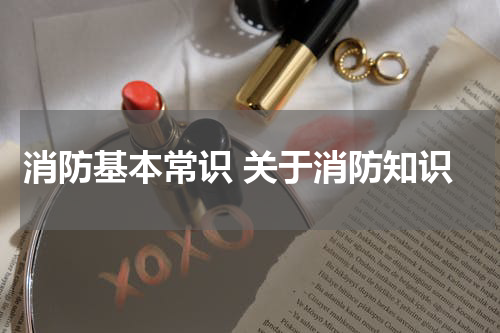 消防基本常识 关于消防知识