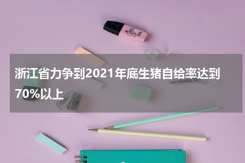 浙江省力争到2021年底生猪自给率达到70%以上