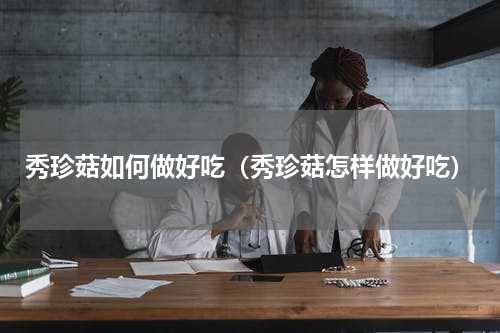 秀珍菇如何做好吃（秀珍菇怎样做好吃）