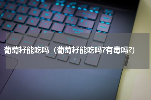 葡萄籽能吃吗（葡萄籽能吃吗?有毒吗?）