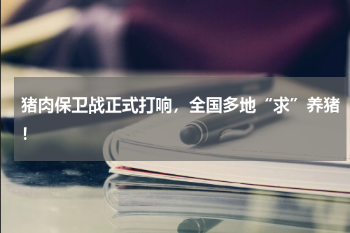 猪肉保卫战正式打响，全国多地“求”养猪！