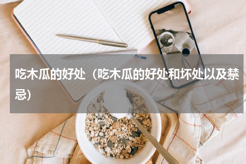 吃木瓜的好处（吃木瓜的好处和坏处以及禁忌）
